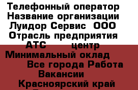 Телефонный оператор › Название организации ­ Луидор-Сервис, ООО › Отрасль предприятия ­ АТС, call-центр › Минимальный оклад ­ 20 000 - Все города Работа » Вакансии   . Красноярский край,Дивногорск г.